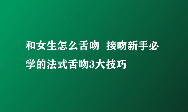 和女生怎么舌吻  接吻新手必学的法式舌吻3大技巧