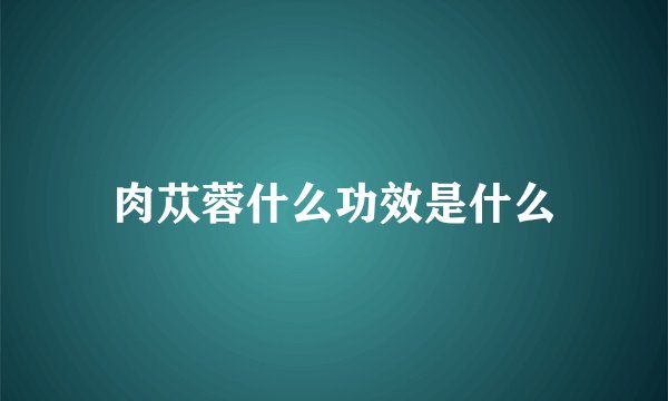 肉苁蓉什么功效是什么