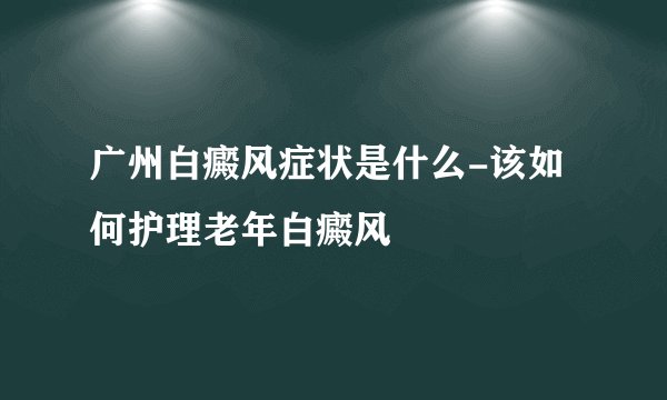广州白癜风症状是什么-该如何护理老年白癜风