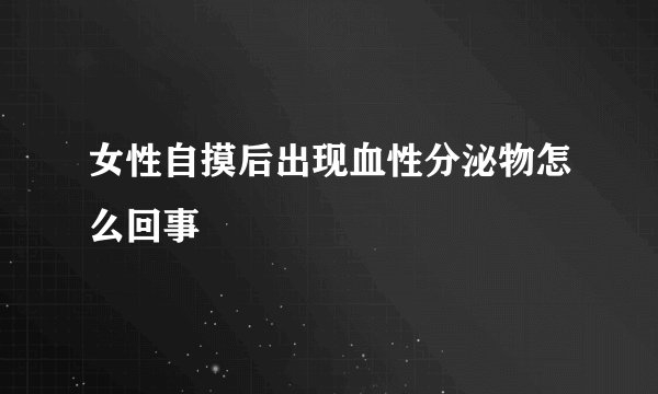 女性自摸后出现血性分泌物怎么回事