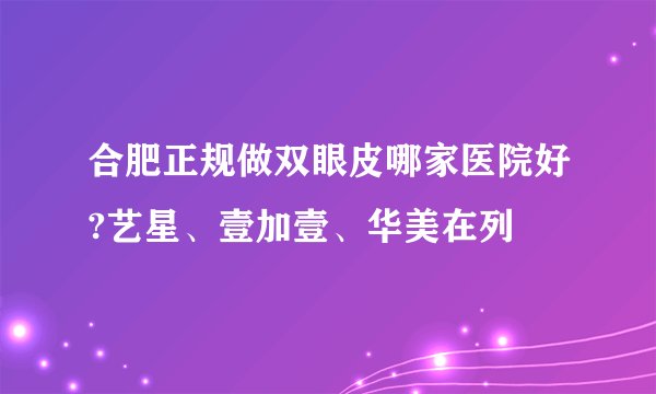 合肥正规做双眼皮哪家医院好?艺星、壹加壹、华美在列