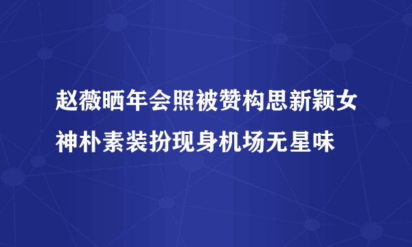 赵薇晒年会照被赞构思新颖女神朴素装扮现身机场无星味