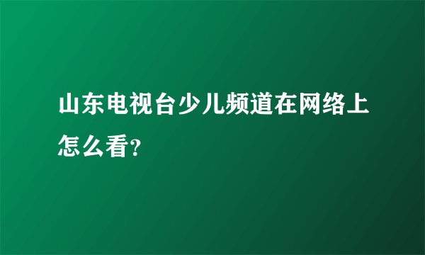 山东电视台少儿频道在网络上怎么看？