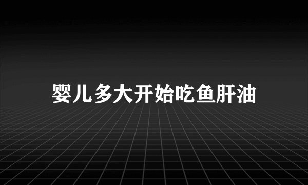 婴儿多大开始吃鱼肝油
