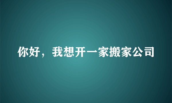 你好,我想开一家搬家公司