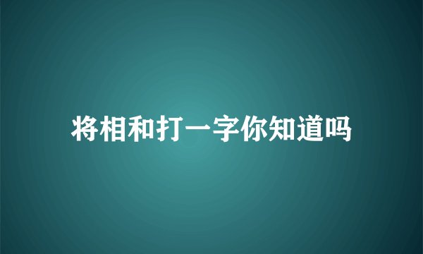 将相和打一字你知道吗