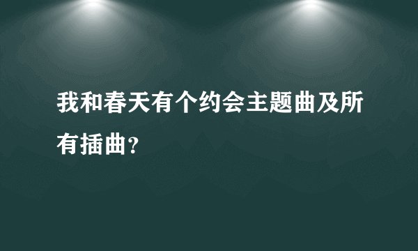 我和春天有个约会主题曲及所有插曲?