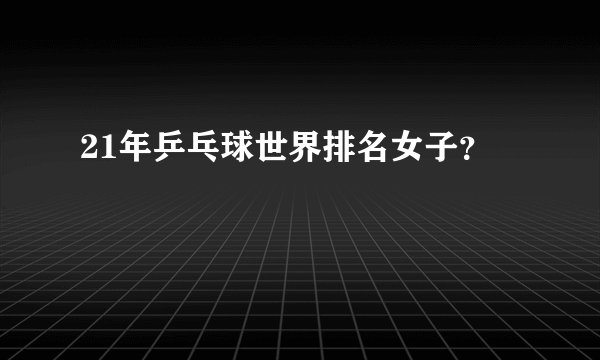 21年乒乓球世界排名女子？