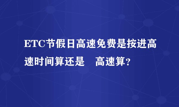 ETC节假日高速免费是按进高速时间算还是岀高速算？