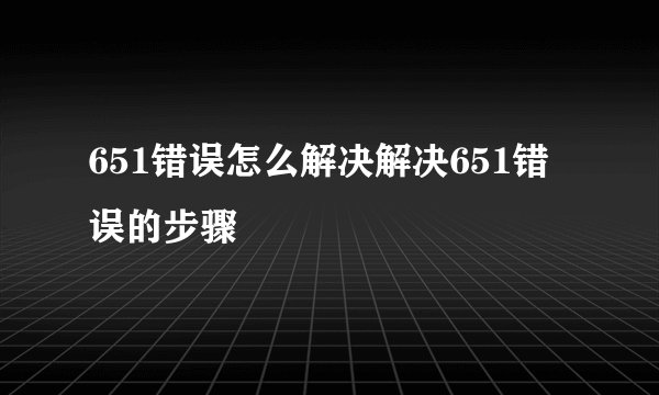 651错误怎么解决解决651错误的步骤