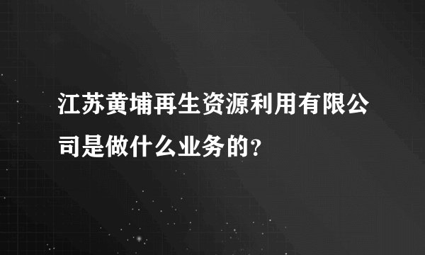 江苏黄埔再生资源利用有限公司是做什么业务的?