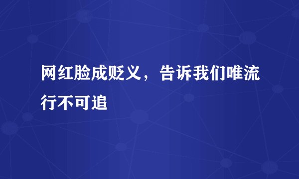 网红脸成贬义,告诉我们唯流行不可追