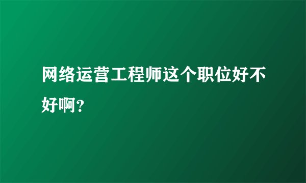 网络运营工程师这个职位好不好啊？