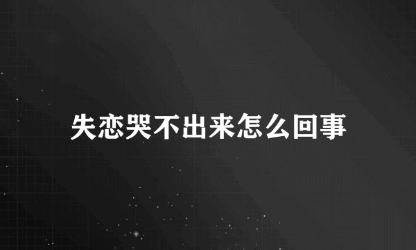 失恋哭不出来怎么回事