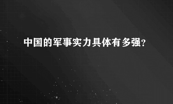 中国的军事实力具体有多强？