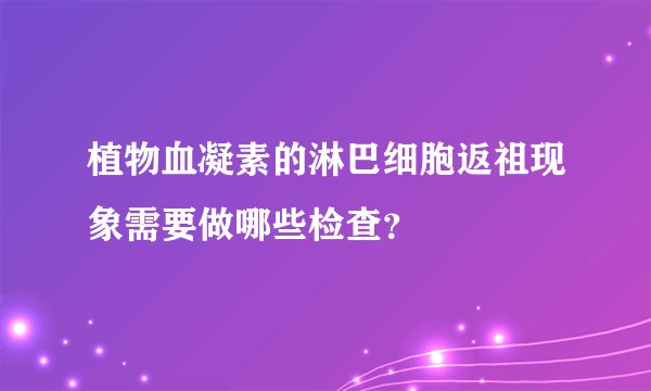 植物血凝素的淋巴细胞返祖现象需要做哪些检查?