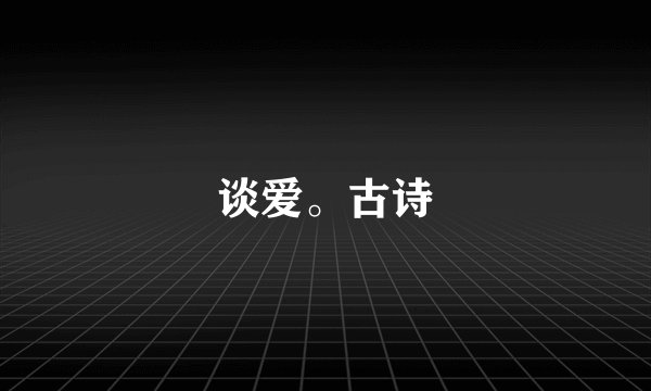 谈爱。古诗