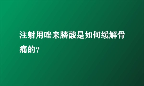 注射用唑来膦酸是如何缓解骨痛的？