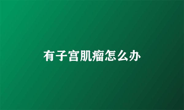 有子宫肌瘤怎么办