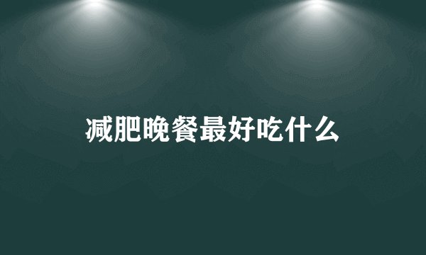 减肥晚餐最好吃什么