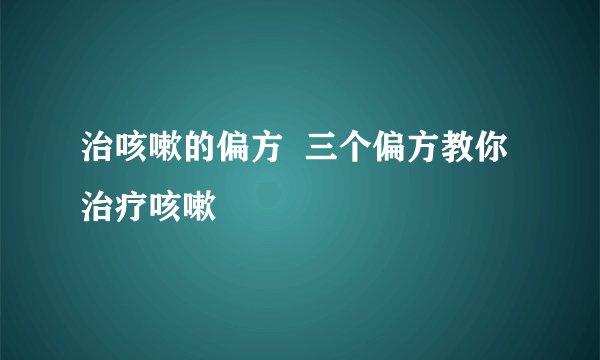 治咳嗽的偏方 三个偏方教你治疗咳嗽