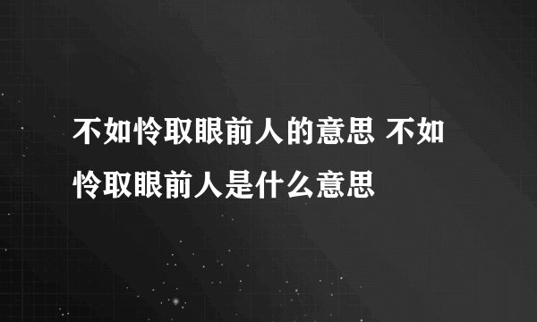 不如怜取眼前人的意思 不如怜取眼前人是什么意思