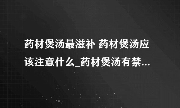 药材煲汤最滋补 药材煲汤应该注意什么_药材煲汤有禁忌_8种煲汤常用的中药材