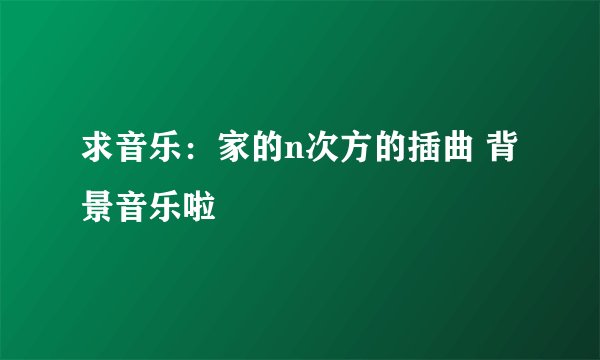 求音乐：家的n次方的插曲 背景音乐啦