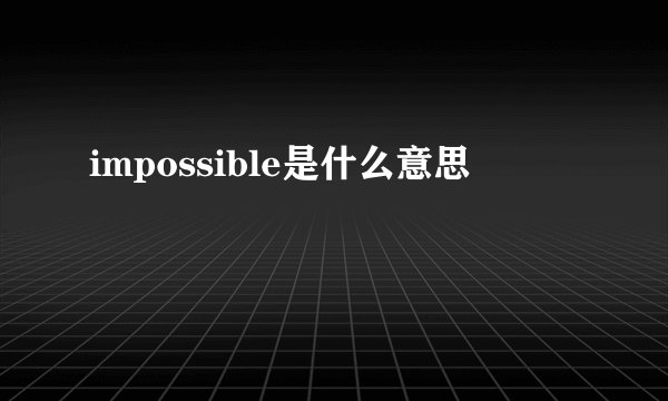 impossible是什么意思