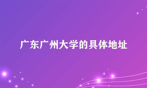 广东广州大学的具体地址