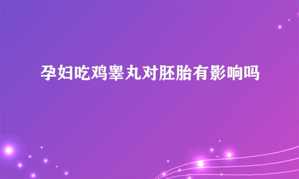 孕妇吃鸡睾丸对胚胎有影响吗