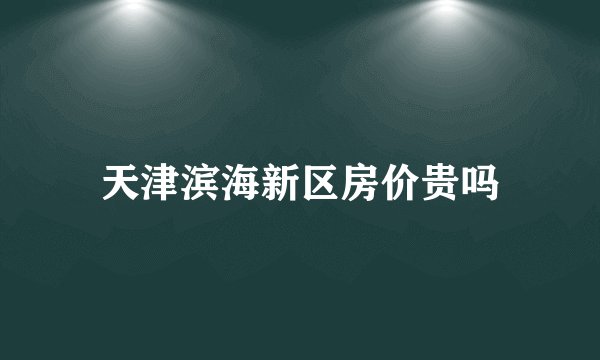 天津滨海新区房价贵吗