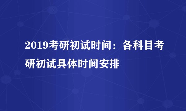 2019考研初试时间:各科目考研初试具体时间安排