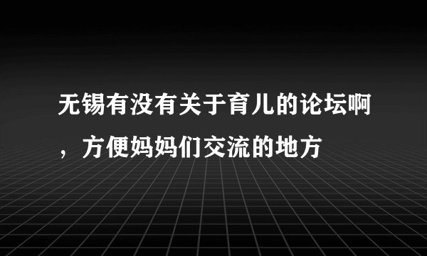 无锡有没有关于育儿的论坛啊，方便妈妈们交流的地方