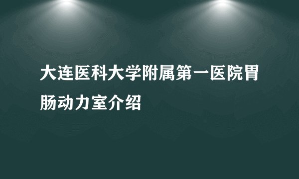 大连医科大学附属第一医院胃肠动力室介绍