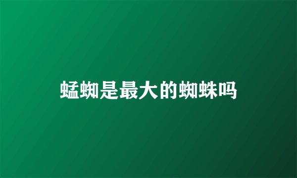 蜢蜘是最大的蜘蛛吗