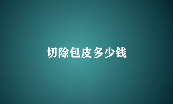切除包皮多少钱