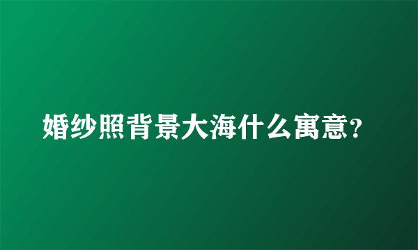 婚纱照背景大海什么寓意？