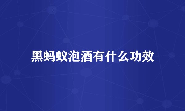 黑蚂蚁泡酒有什么功效