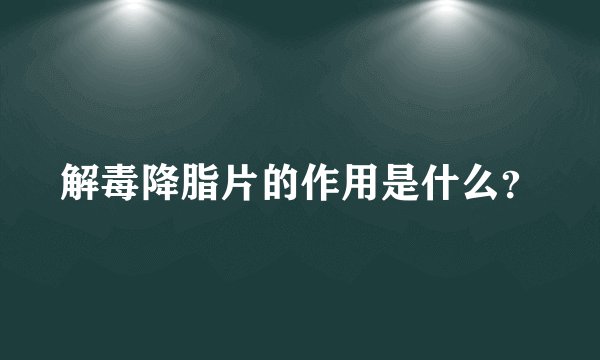 解毒降脂片的作用是什么？