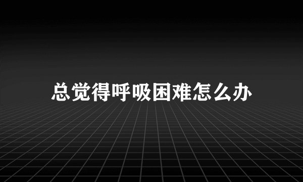 总觉得呼吸困难怎么办