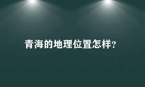 青海的地理位置怎样？