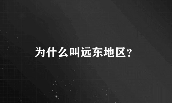 为什么叫远东地区？