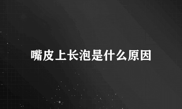 嘴皮上长泡是什么原因