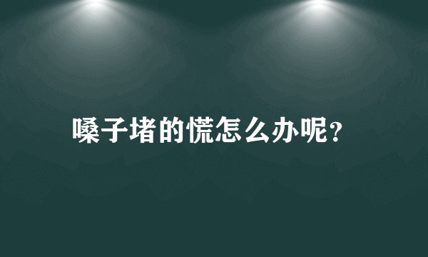 嗓子堵的慌怎么办呢？