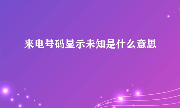来电号码显示未知是什么意思