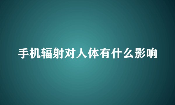 手机辐射对人体有什么影响