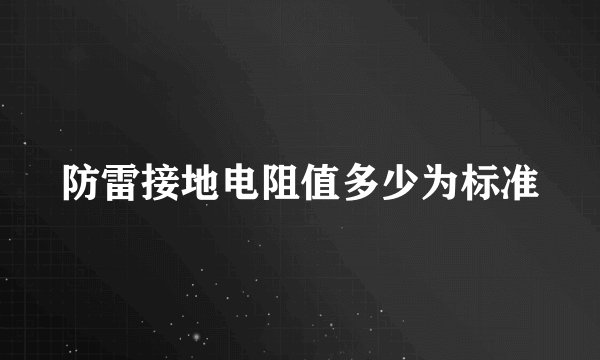 防雷接地电阻值多少为标准