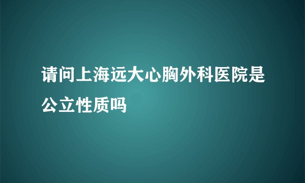 请问上海远大心胸外科医院是公立性质吗
