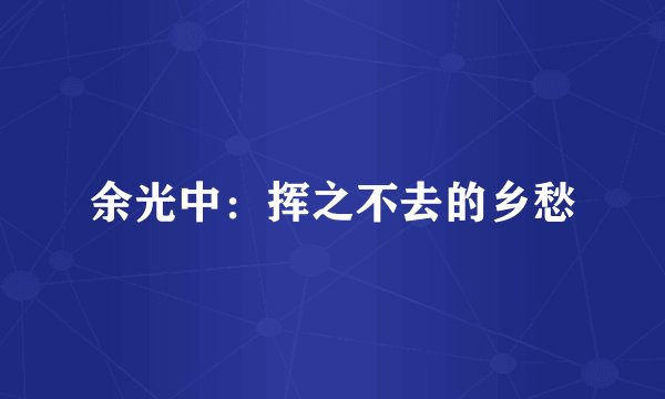 余光中：挥之不去的乡愁